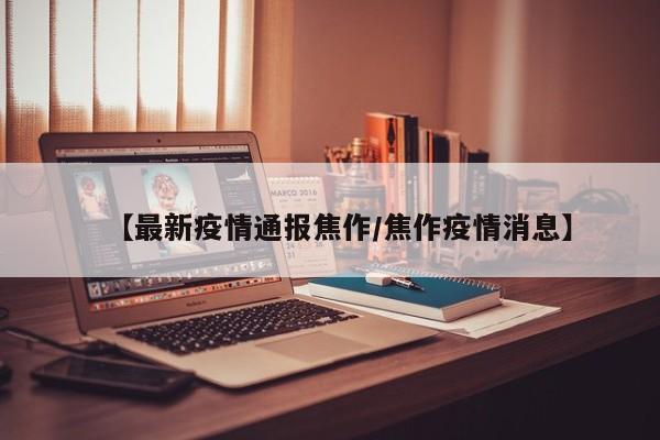 【最新疫情通报焦作/焦作疫情消息】