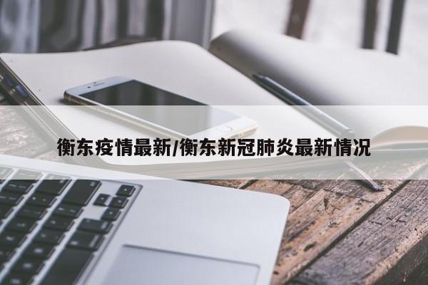 衡东疫情最新/衡东新冠肺炎最新情况