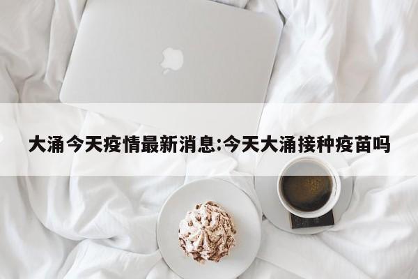 大涌今天疫情最新消息:今天大涌接种疫苗吗