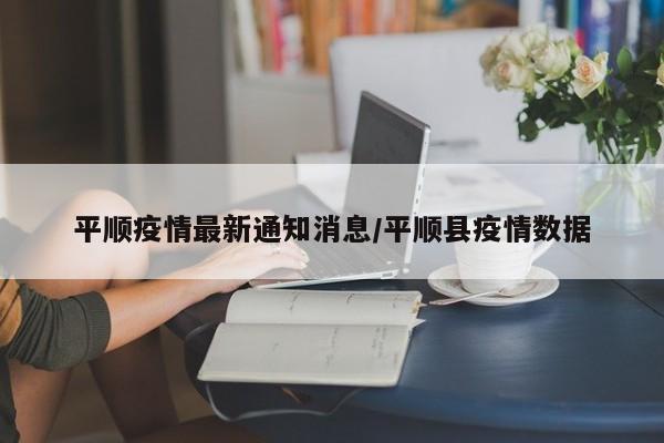 平顺疫情最新通知消息/平顺县疫情数据