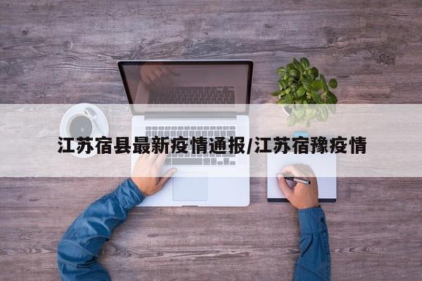 江苏宿县最新疫情通报/江苏宿豫疫情