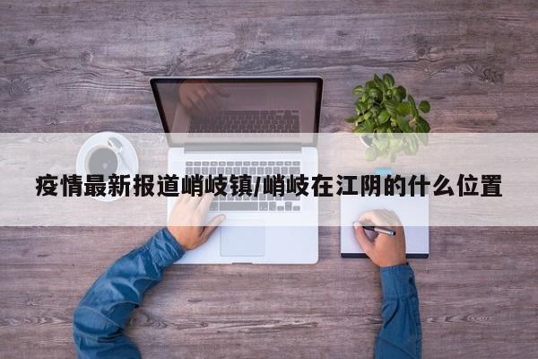 疫情最新报道峭岐镇/峭岐在江阴的什么位置