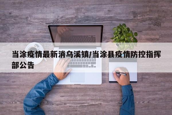 当涂疫情最新消乌溪镇/当涂县疫情防控指挥部公告
