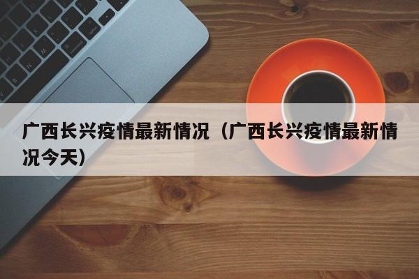 广西长兴疫情最新情况(广西长兴疫情最新情况今天)
