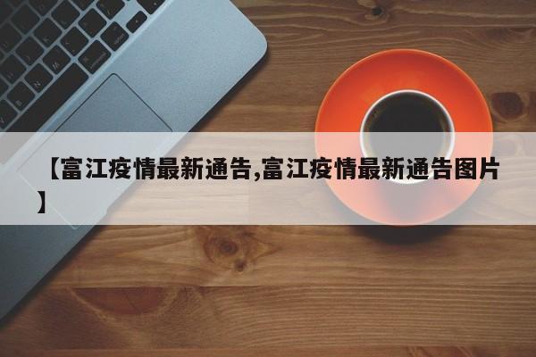 【富江疫情最新通告,富江疫情最新通告图片】