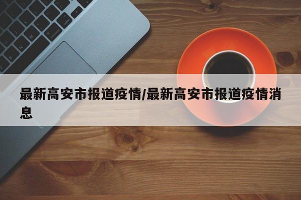 最新高安市报道疫情/最新高安市报道疫情消息