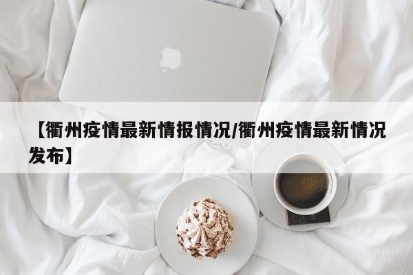 【衢州疫情最新情报情况/衢州疫情最新情况发布】