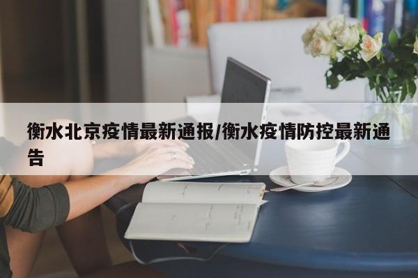 衡水北京疫情最新通报/衡水疫情防控最新通告