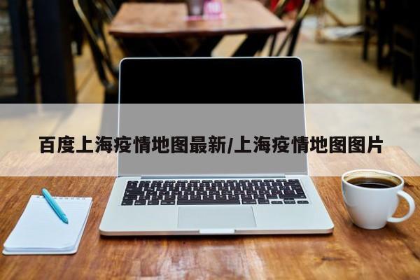 百度上海疫情地图最新/上海疫情地图图片