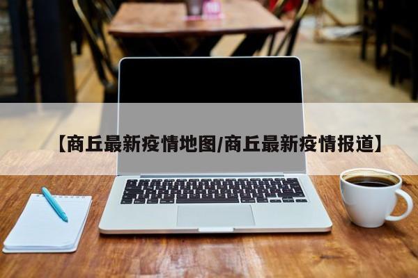 【商丘最新疫情地图/商丘最新疫情报道】