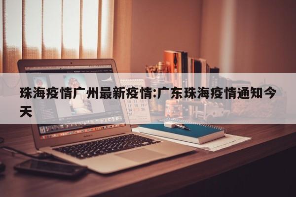 珠海疫情广州最新疫情:广东珠海疫情通知今天