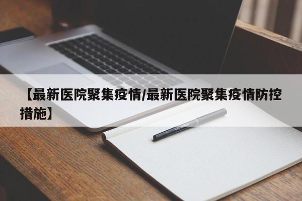 【最新医院聚集疫情/最新医院聚集疫情防控措施】