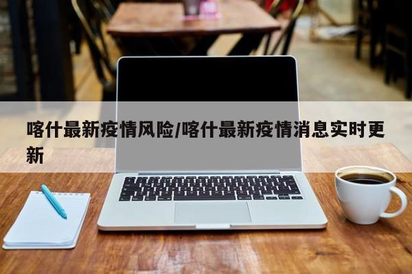 喀什最新疫情风险/喀什最新疫情消息实时更新