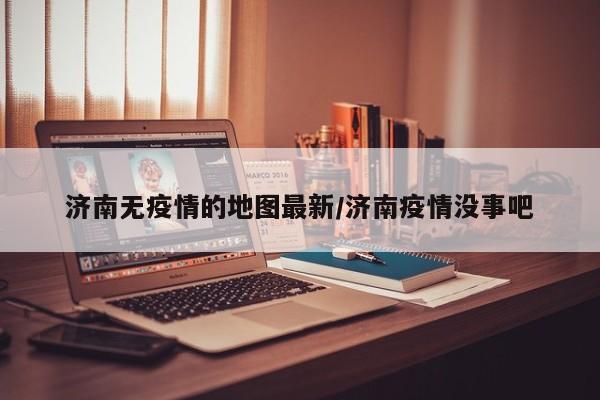 济南无疫情的地图最新/济南疫情没事吧
