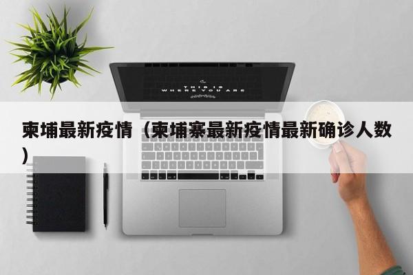 柬埔最新疫情(柬埔寨最新疫情最新确诊人数)