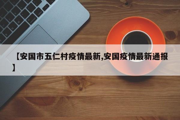 【安国市五仁村疫情最新,安国疫情最新通报】