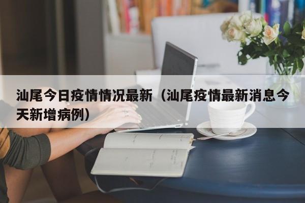 汕尾今日疫情情况最新(汕尾疫情最新消息今天新增病例)