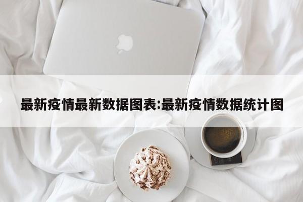 最新疫情最新数据图表:最新疫情数据统计图