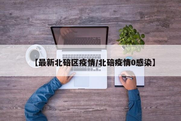 【最新北碚区疫情/北碚疫情0感染】