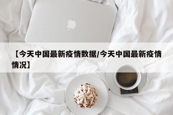 【今天中国最新疫情数据/今天中国最新疫情情况】
