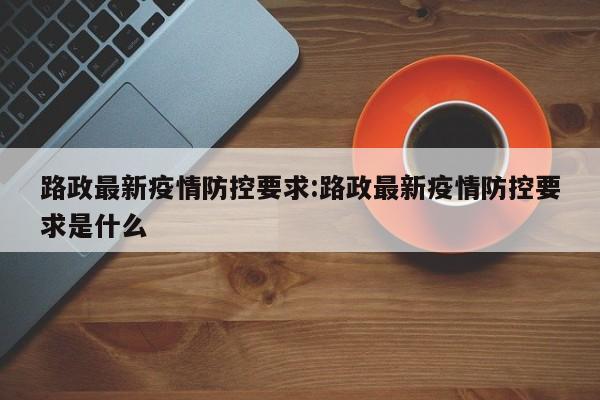 路政最新疫情防控要求:路政最新疫情防控要求是什么