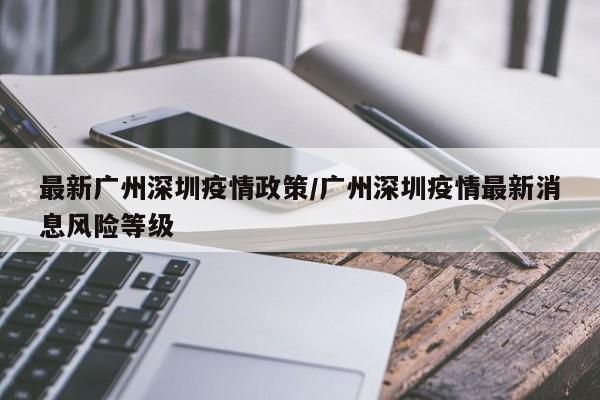 最新广州深圳疫情政策/广州深圳疫情最新消息风险等级