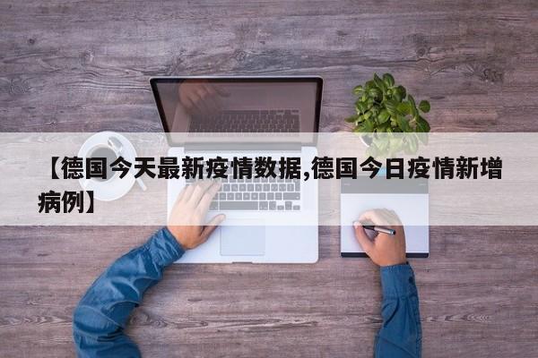 【德国今天最新疫情数据,德国今日疫情新增病例】
