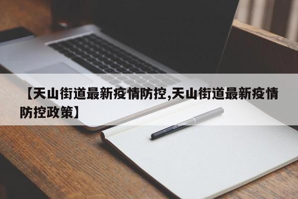 【天山街道最新疫情防控,天山街道最新疫情防控政策】