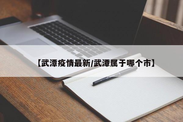 【武潭疫情最新/武潭属于哪个市】