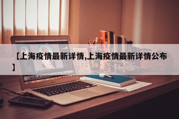 【上海疫情最新详情,上海疫情最新详情公布】