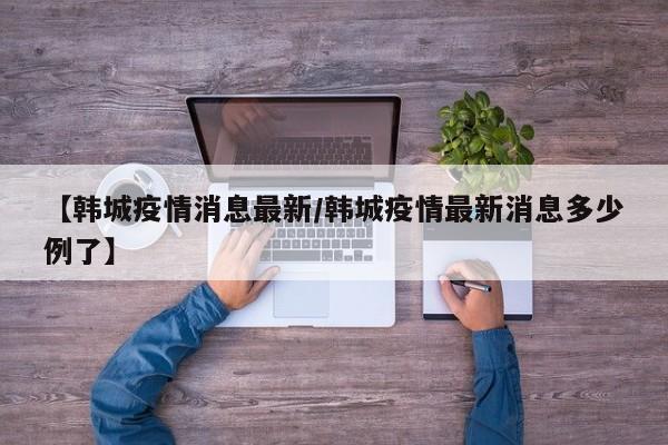 【韩城疫情消息最新/韩城疫情最新消息多少例了】