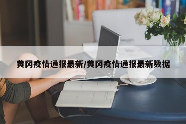 黄冈疫情通报最新/黄冈疫情通报最新数据