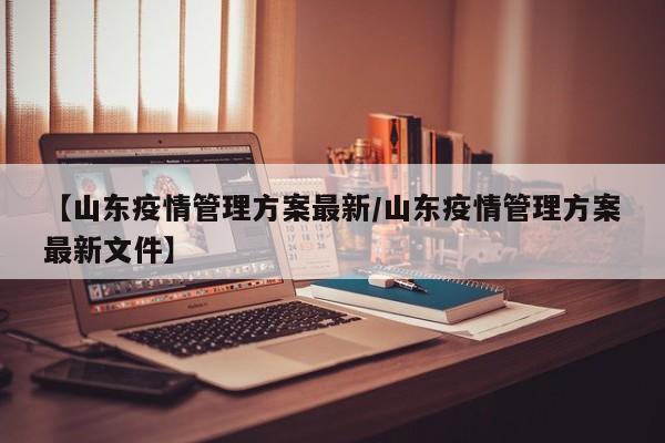 【山东疫情管理方案最新/山东疫情管理方案最新文件】