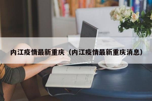 内江疫情最新重庆(内江疫情最新重庆消息)