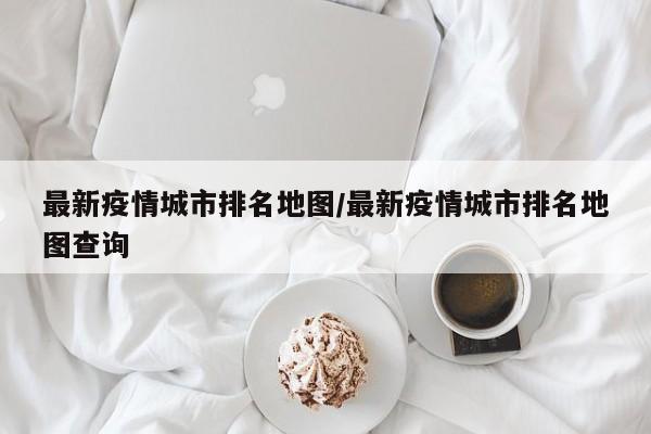 最新疫情城市排名地图/最新疫情城市排名地图查询