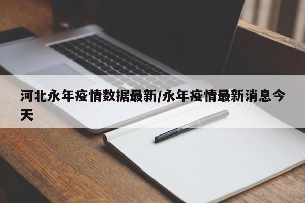 河北永年疫情数据最新/永年疫情最新消息今天