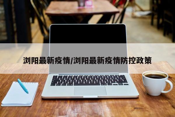 浏阳最新疫情/浏阳最新疫情防控政策