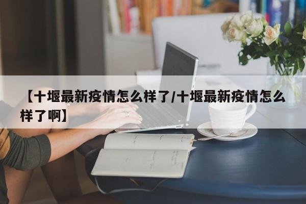 【十堰最新疫情怎么样了/十堰最新疫情怎么样了啊】