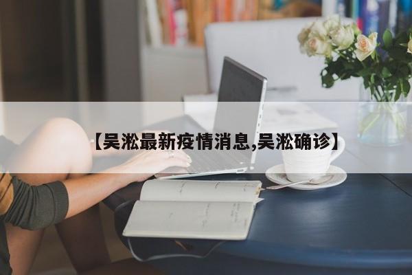 【吴淞最新疫情消息,吴淞确诊】