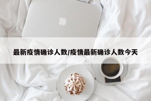 最新疫情确诊人数/疫情最新确诊人数今天