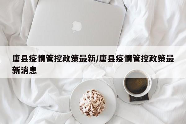唐县疫情管控政策最新/唐县疫情管控政策最新消息