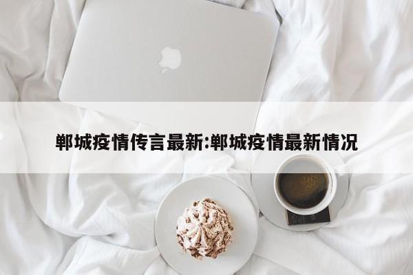 郸城疫情传言最新:郸城疫情最新情况