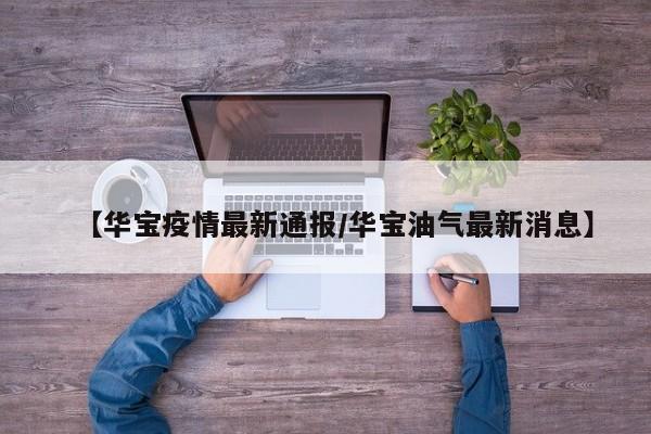 【华宝疫情最新通报/华宝油气最新消息】