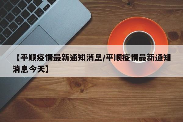 【平顺疫情最新通知消息/平顺疫情最新通知消息今天】