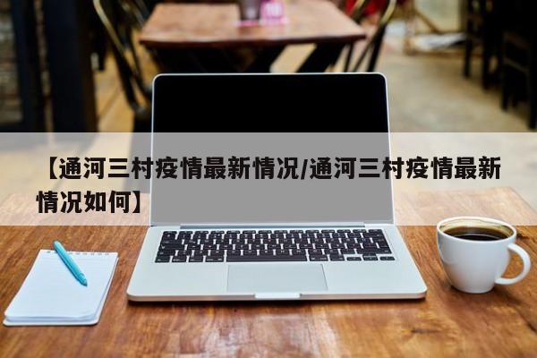 【通河三村疫情最新情况/通河三村疫情最新情况如何】