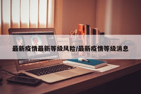 最新疫情最新等级风险/最新疫情等级消息