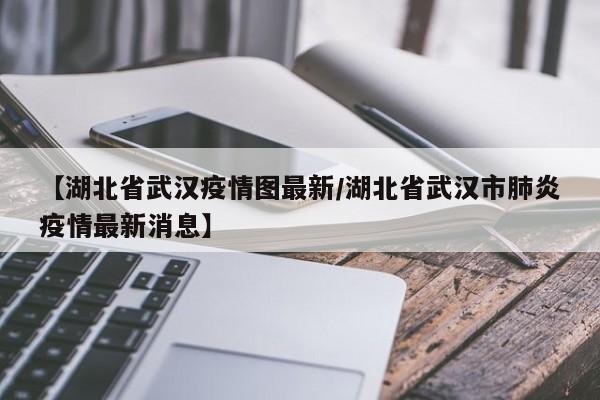 【湖北省武汉疫情图最新/湖北省武汉市肺炎疫情最新消息】