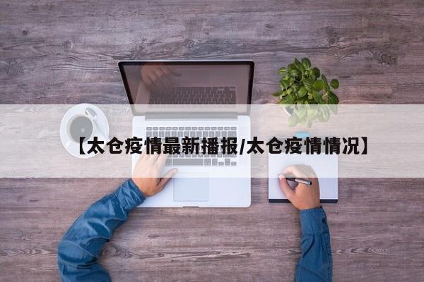 【太仓疫情最新播报/太仓疫情情况】