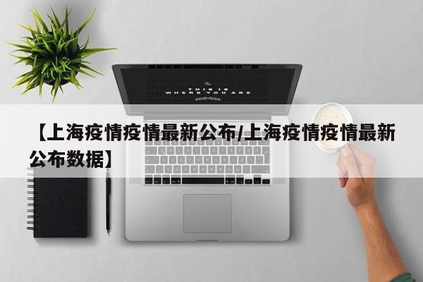 【上海疫情疫情最新公布/上海疫情疫情最新公布数据】