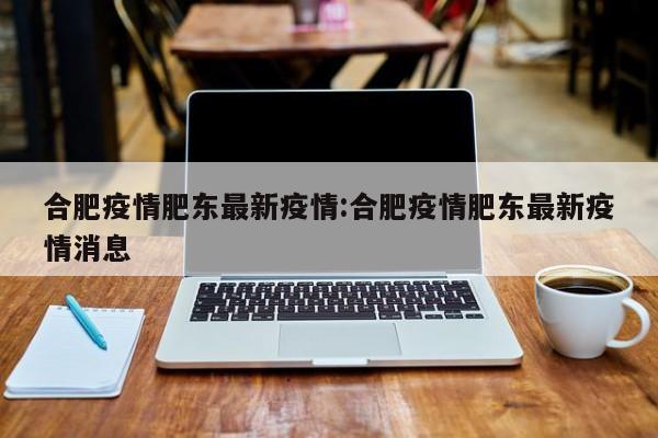 合肥疫情肥东最新疫情:合肥疫情肥东最新疫情消息